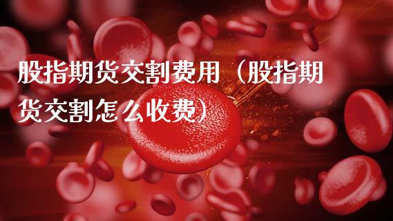 股指期货交割费用（股指期货交割怎么收费）_https://www.kuaijiepai.net_期货资讯_第1张