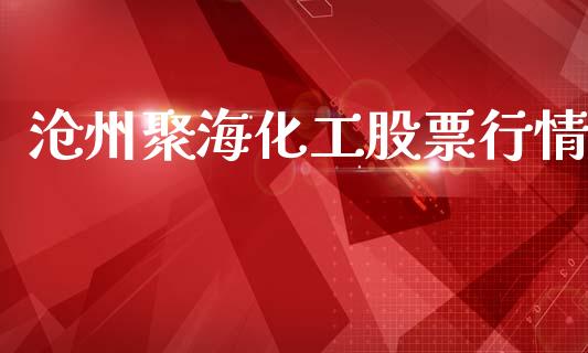 沧州聚海化工股票行情_https://www.kuaijiepai.net_新股新闻_第1张