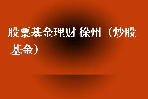 股票基金理财 徐州（炒股 基金）_https://www.kuaijiepai.net_投资理财_第1张