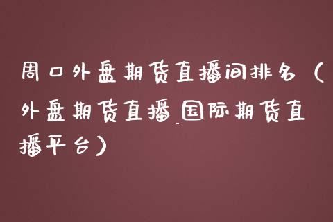 周口外盘期货直播间排名（外盘期货直播_国际期货直播平台）_https://www.kuaijiepai.net_期货在线_第1张