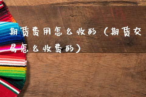 期货费用怎么收的（期货交易怎么收费的）_https://www.kuaijiepai.net_期货资讯_第1张