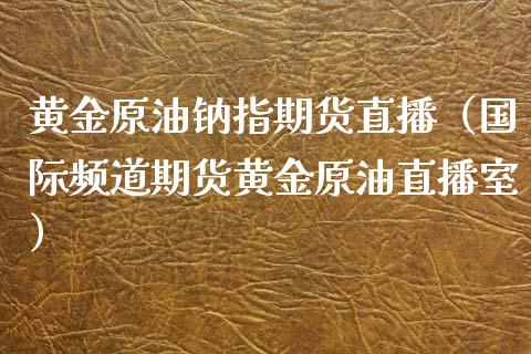 黄金原油钠指期货直播（国际频道期货黄金原油直播室）_https://www.kuaijiepai.net_期货在线_第1张