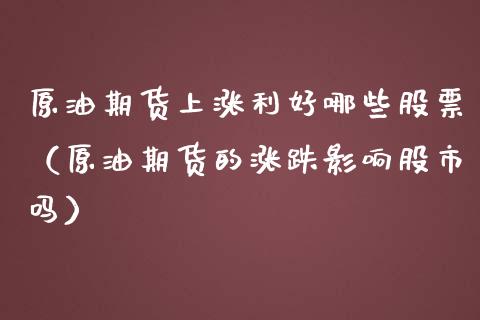 原油期货上涨利好哪些股票（原油期货的涨跌影响股市吗）_https://www.kuaijiepai.net_国际期货_第1张