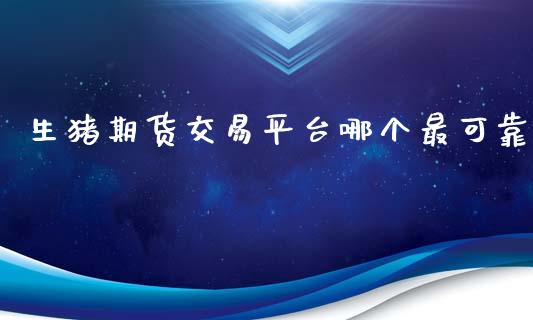 生猪期货交易平台哪个最可靠_https://www.kuaijiepai.net_期货在线_第1张