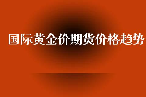 国际黄金价期货价格趋势_https://www.kuaijiepai.net_国际期货_第1张