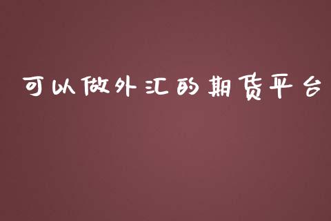 可以做外汇的期货平台_https://www.kuaijiepai.net_期货资讯_第1张