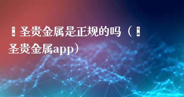 鑫圣贵金属是正规的吗（鑫圣贵金属app）_https://www.kuaijiepai.net_国际期货_第1张