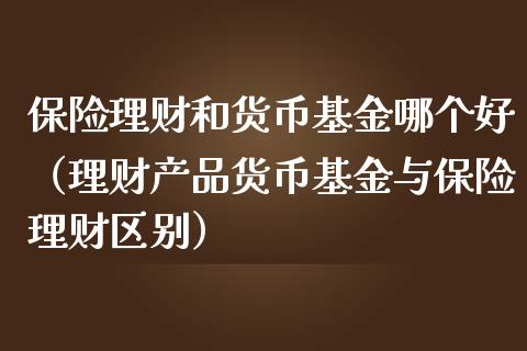 保险理财和货币基金哪个好（理财产品货币基金与保险理财区别）_https://www.kuaijiepai.net_期货理财_第1张