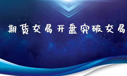 期货交易开盘突破交易_https://www.kuaijiepai.net_新股新闻_第1张