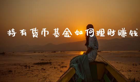 持有货币基金如何理财赚钱_https://www.kuaijiepai.net_期货理财_第1张