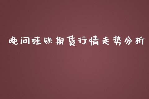 晚间硅铁期货行情走势分析_https://www.kuaijiepai.net_期货资讯_第1张