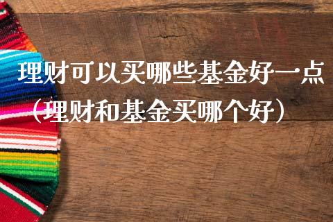理财可以买哪些基金好一点（理财和基金买哪个好）_https://www.kuaijiepai.net_期货理财_第1张