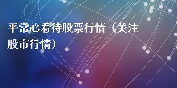 平常心看待股票行情（关注股市行情）_https://www.kuaijiepai.net_新股新闻_第1张
