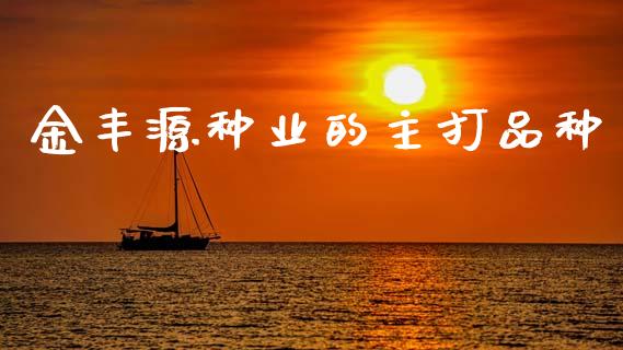 金丰源种业的主打品种_https://www.kuaijiepai.net_期货资讯_第1张