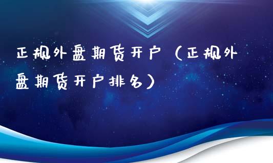 正规外盘期货开户（正规外盘期货开户排名）_https://www.kuaijiepai.net_期货资讯_第1张