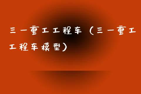 三一重工工程车（三一重工工程车模型）_https://www.kuaijiepai.net_新股新闻_第1张
