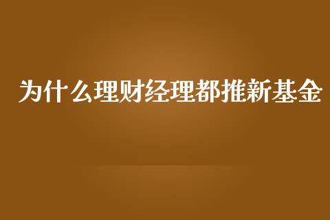 为什么理财经理都推新基金_https://www.kuaijiepai.net_期货理财_第1张
