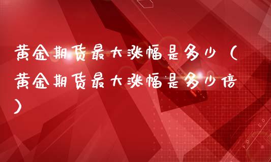 黄金期货最大涨幅是多少（黄金期货最大涨幅是多少倍）_https://www.kuaijiepai.net_国际期货_第1张