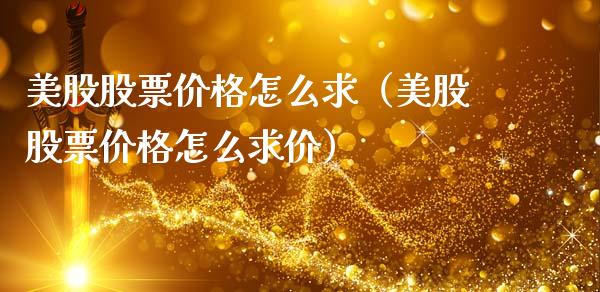 美股股票价格怎么求（美股股票价格怎么求价）_https://www.kuaijiepai.net_新股新闻_第1张
