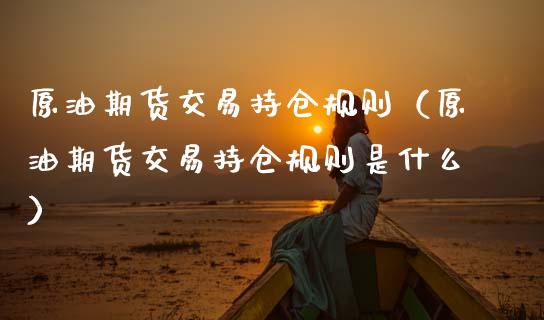 原油期货交易持仓规则（原油期货交易持仓规则是什么）_https://www.kuaijiepai.net_国际期货_第1张
