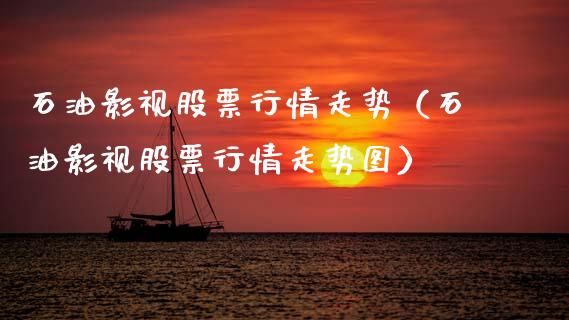 石油影视股票行情走势（石油影视股票行情走势图）_https://www.kuaijiepai.net_新股新闻_第1张