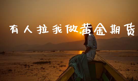 有人拉我做黄金期货_https://www.kuaijiepai.net_国际期货_第1张