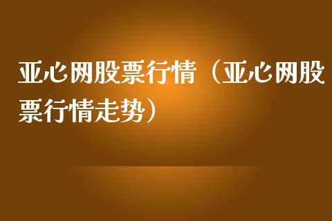 亚心网股票行情（亚心网股票行情走势）_https://www.kuaijiepai.net_国际股建_第1张