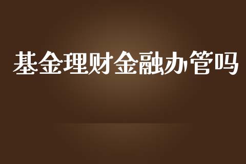基金理财金融办管吗_https://www.kuaijiepai.net_期货理财_第1张