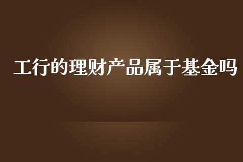 工行的理财产品属于基金吗_https://www.kuaijiepai.net_投资理财_第1张