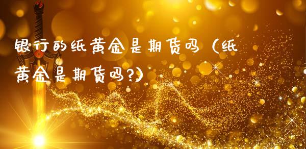 银行的纸黄金是期货吗（纸黄金是期货吗?）_https://www.kuaijiepai.net_期货资讯_第1张