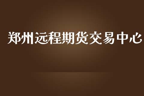 郑州远程期货交易中心_https://www.kuaijiepai.net_投资理财_第1张