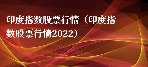 印度指数股票行情（印度指数股票行情2022）_https://www.kuaijiepai.net_新股新闻_第1张