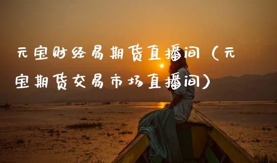 元宝财经易期货直播间（元宝期货交易市场直播间）_https://www.kuaijiepai.net_期货在线_第1张