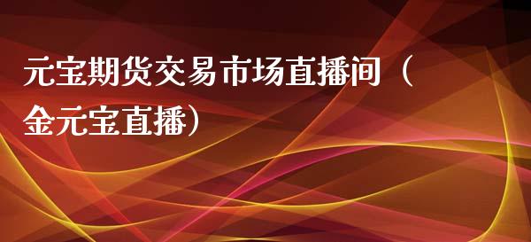 元宝期货交易市场直播间（金元宝直播）_https://www.kuaijiepai.net_期货在线_第1张