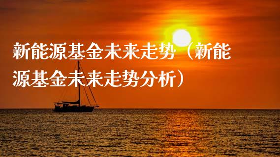 新能源基金未来走势（新能源基金未来走势分析）_https://www.kuaijiepai.net_投资理财_第1张