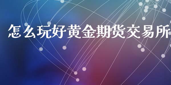 怎么玩好黄金期货交易所_https://www.kuaijiepai.net_国际期货_第1张