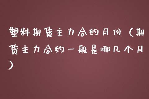 塑料期货主力合约月份（期货主力合约一般是哪几个月）_https://www.kuaijiepai.net_期货资讯_第1张