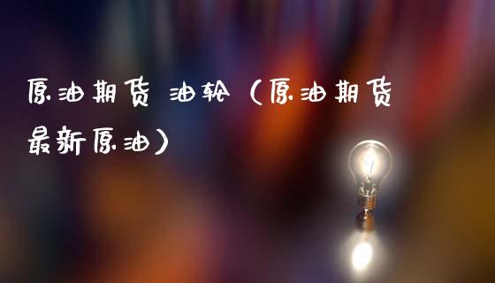 原油期货 油轮（原油期货最新原油）_https://www.kuaijiepai.net_国际期货_第1张