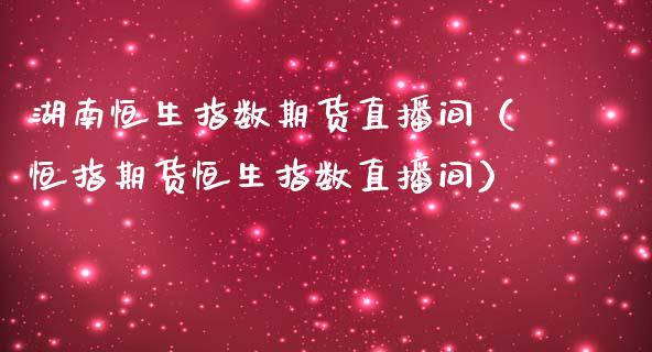 湖南恒生指数期货直播间（恒指期货恒生指数直播间）_https://www.kuaijiepai.net_期货在线_第1张