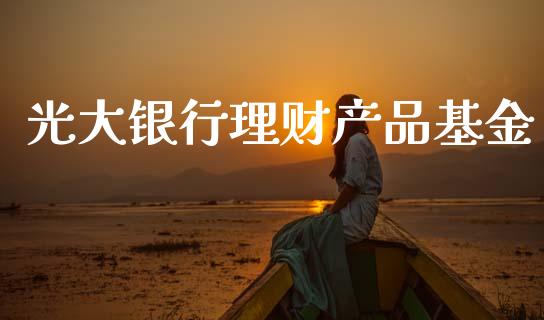 光大银行理财产品基金_https://www.kuaijiepai.net_期货理财_第1张