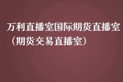 万利直播室国际期货直播室（期货交易直播室）_https://www.kuaijiepai.net_期货在线_第1张