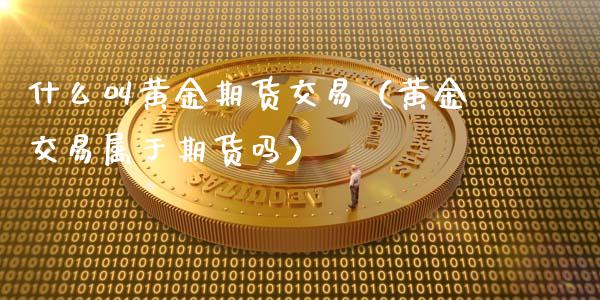什么叫黄金期货交易（黄金交易属于期货吗）_https://www.kuaijiepai.net_国际期货_第1张