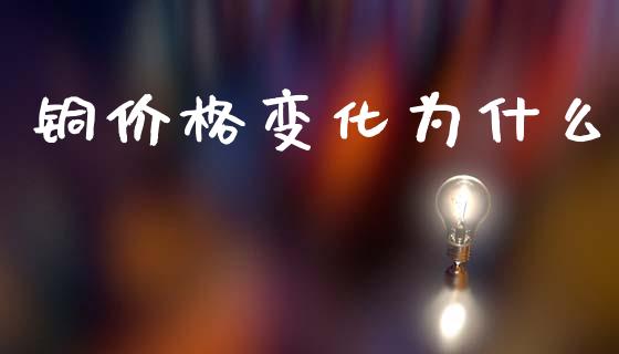 铜价格变化为什么_https://www.kuaijiepai.net_期货理财_第1张