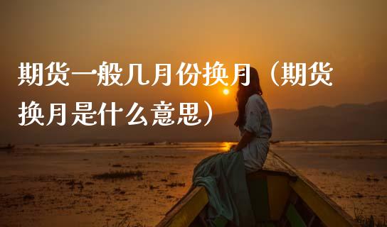 期货一般几月份换月（期货换月是什么意思）_https://www.kuaijiepai.net_国际期货_第1张