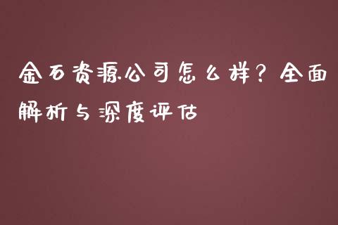 金石资源公司怎么样？全面解析与深度评估_https://www.kuaijiepai.net_期货在线_第1张