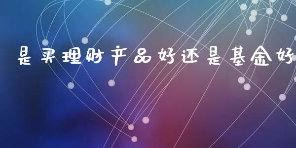 是买理财产品好还是基金好_https://www.kuaijiepai.net_期货理财_第1张