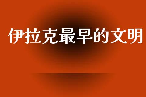 伊拉克最早的文明_https://www.kuaijiepai.net_期货在线_第1张