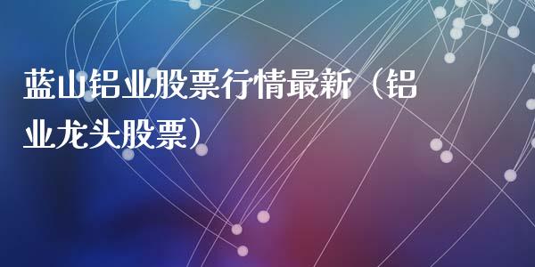 蓝山铝业股票行情最新（铝业龙头股票）_https://www.kuaijiepai.net_股票理论_第1张