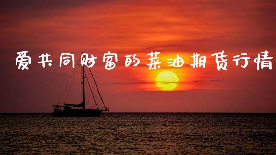 爱共同财富的菜油期货行情_https://www.kuaijiepai.net_国际期货_第1张