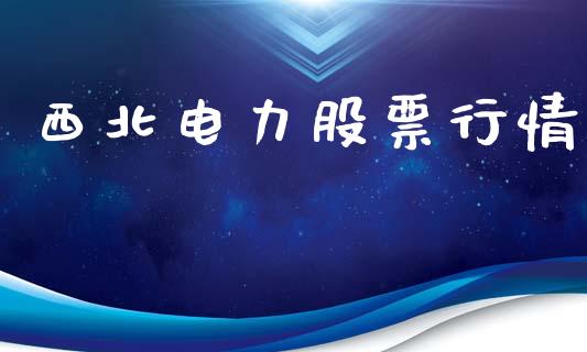 西北电力股票行情_https://www.kuaijiepai.net_新股新闻_第1张